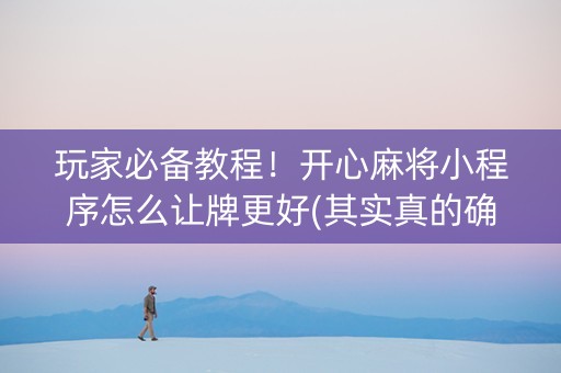 玩家必备教程！开心麻将小程序怎么让牌更好(其实真的确实有挂)