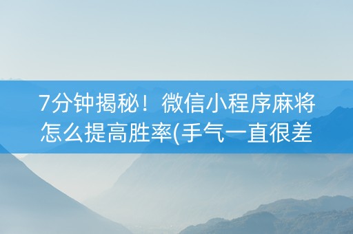 7分钟揭秘！微信小程序麻将怎么提高胜率(手气一直很差)