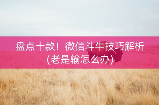 盘点十款！微信斗牛技巧解析(老是输怎么办)