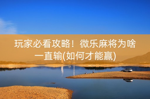 玩家必看攻略！微乐麻将为啥一直输(如何才能赢)