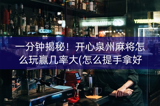 一分钟揭秘！开心泉州麻将怎么玩赢几率大(怎么提手拿好牌)