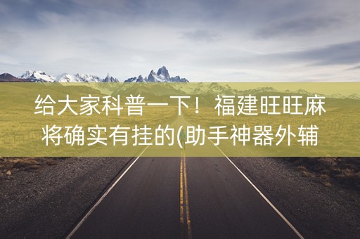 给大家科普一下！福建旺旺麻将确实有挂的(助手神器外辅工具)