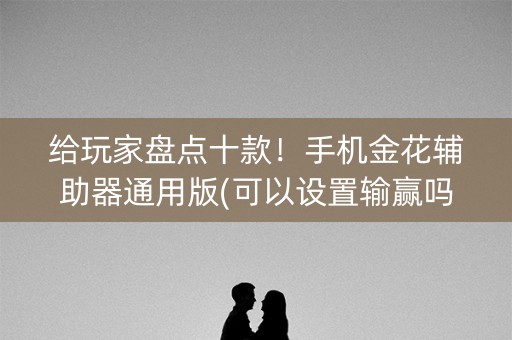 给玩家盘点十款！手机金花辅助器通用版(可以设置输赢吗)