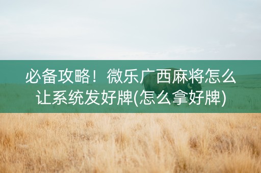必备攻略！微乐广西麻将怎么让系统发好牌(怎么拿好牌)