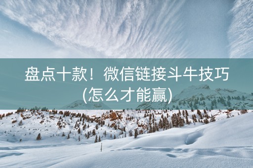 盘点十款！微信链接斗牛技巧(怎么才能赢)