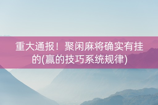 重大通报！聚闲麻将确实有挂的(赢的技巧系统规律)