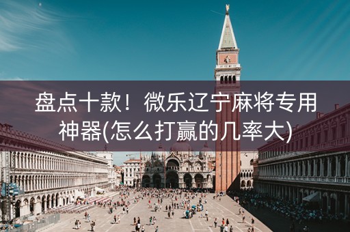 盘点十款！微乐辽宁麻将专用神器(怎么打赢的几率大)