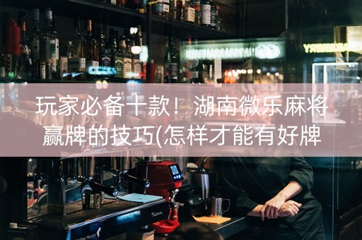 玩家必备十款！湖南微乐麻将赢牌的技巧(怎样才能有好牌)