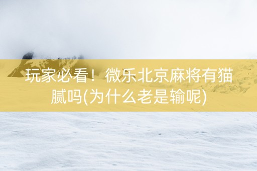 玩家必看！微乐北京麻将有猫腻吗(为什么老是输呢)