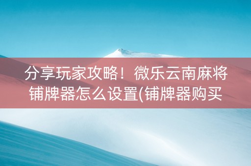 分享玩家攻略！微乐云南麻将铺牌器怎么设置(铺牌器购买)