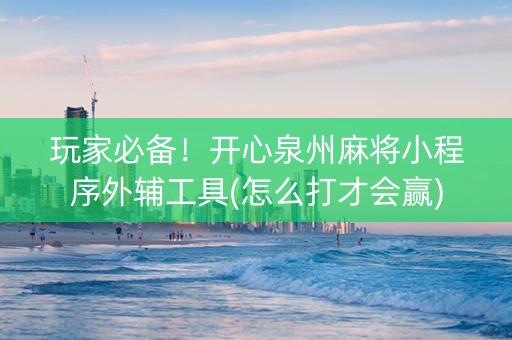 玩家必备！开心泉州麻将小程序外辅工具(怎么打才会赢)