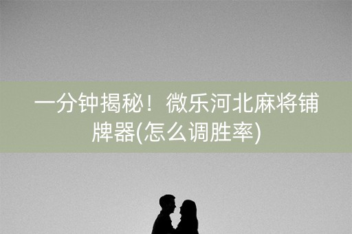 一分钟揭秘！微乐河北麻将铺牌器(怎么调胜率)