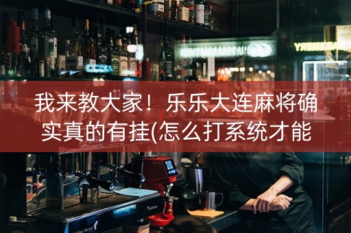 我来教大家！乐乐大连麻将确实真的有挂(怎么打系统才能给好牌)