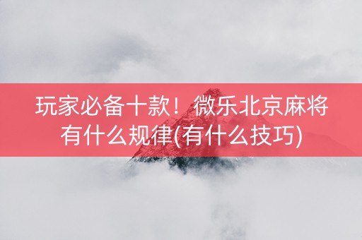 玩家必备十款！微乐北京麻将有什么规律(有什么技巧)