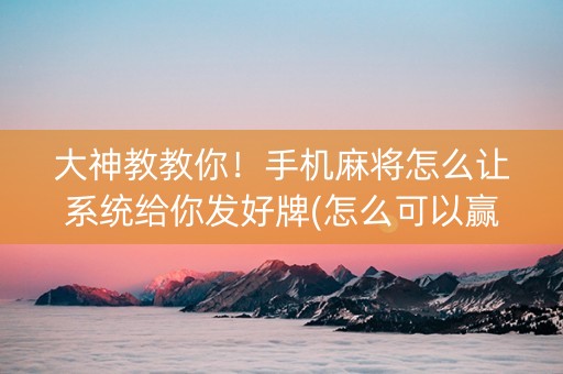 大神教教你！手机麻将怎么让系统给你发好牌(怎么可以赢)