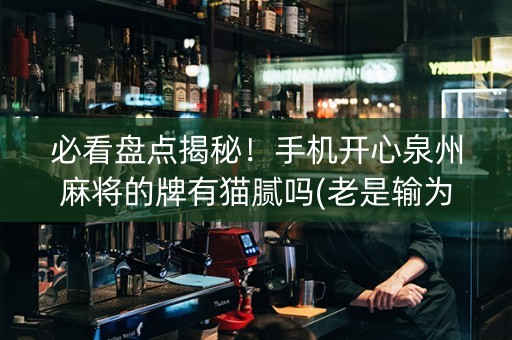 必看盘点揭秘！手机开心泉州麻将的牌有猫腻吗(老是输为什么)