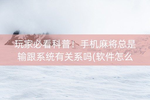 玩家必看科普！手机麻将总是输跟系统有关系吗(软件怎么打赢)