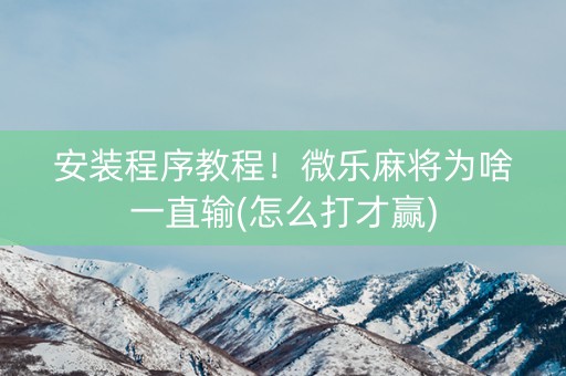 安装程序教程！微乐麻将为啥一直输(怎么打才赢)