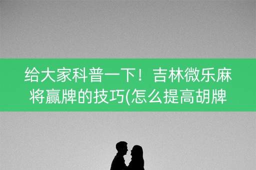 给大家科普一下！吉林微乐麻将赢牌的技巧(怎么提高胡牌率)