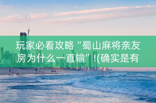玩家必看攻略“蜀山麻将亲友房为什么一直输”!(确实是有挂)-知乎