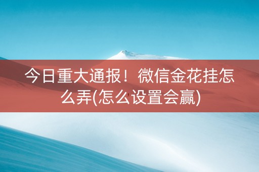 今日重大通报！微信金花挂怎么弄(怎么设置会赢)