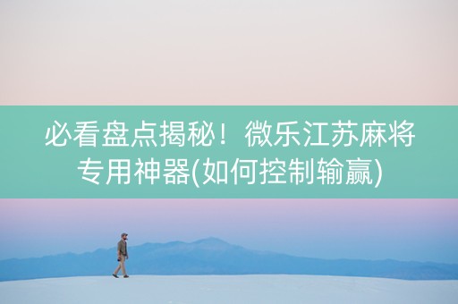 必看盘点揭秘！微乐江苏麻将专用神器(如何控制输赢)