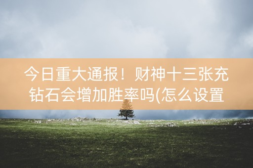 今日重大通报！财神十三张充钻石会增加胜率吗(怎么设置才能赢)