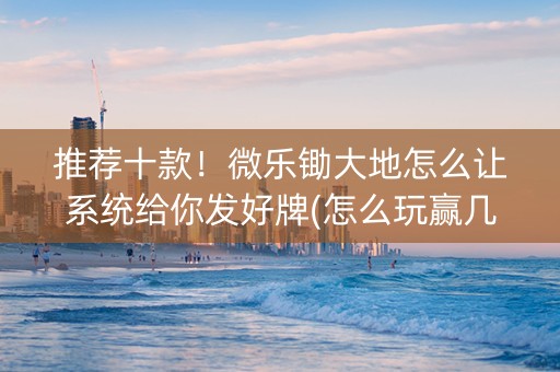 推荐十款！微乐锄大地怎么让系统给你发好牌(怎么玩赢几率大)