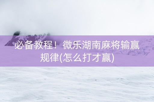 必备教程！微乐湖南麻将输赢规律(怎么打才赢)