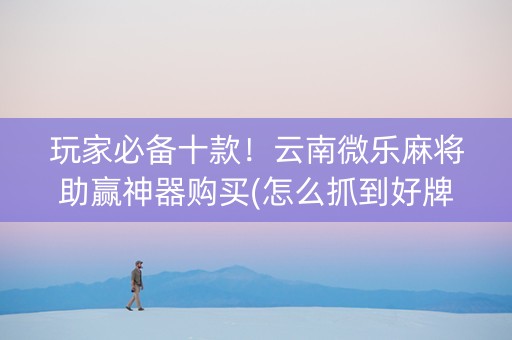 玩家必备十款！云南微乐麻将助赢神器购买(怎么抓到好牌)
