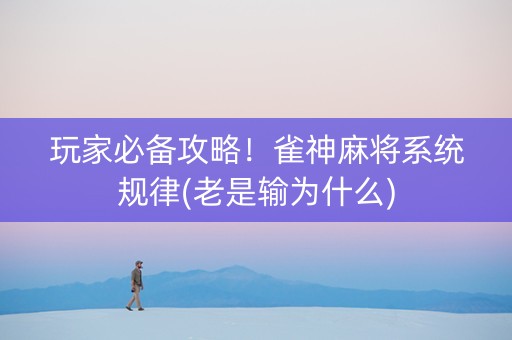 玩家必备攻略！雀神麻将系统规律(老是输为什么)