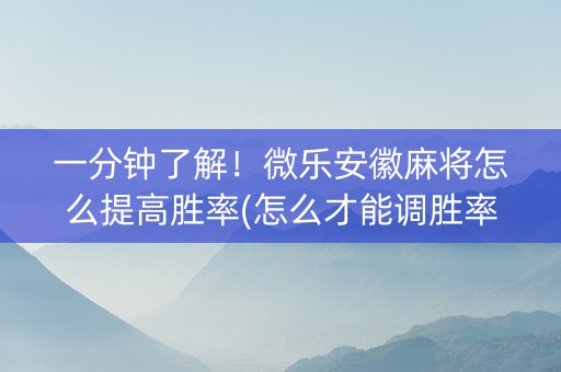 一分钟了解！微乐安徽麻将怎么提高胜率(怎么才能调胜率)