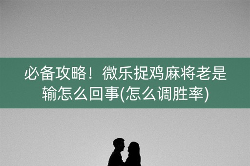必备攻略！微乐捉鸡麻将老是输怎么回事(怎么调胜率)