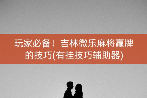 玩家必备！吉林微乐麻将赢牌的技巧(有挂技巧辅助器)