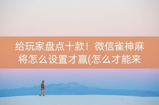 给玩家盘点十款！微信雀神麻将怎么设置才赢(怎么才能来好牌)