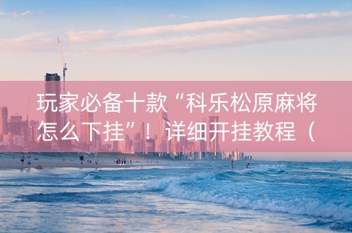 玩家必备十款“科乐松原麻将怎么下挂”！详细开挂教程（确实真的有挂)-知乎