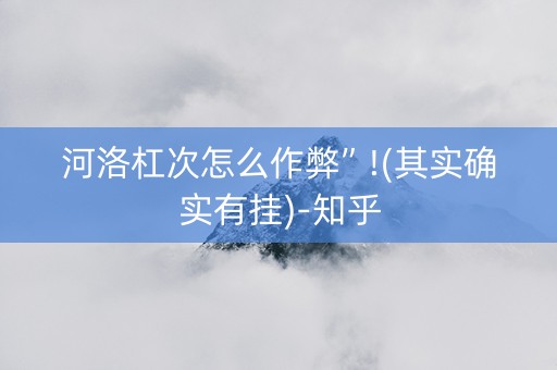 河洛杠次怎么作弊”!(其实确实有挂)-知乎