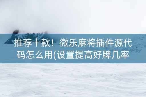 推荐十款！微乐麻将插件源代码怎么用(设置提高好牌几率)