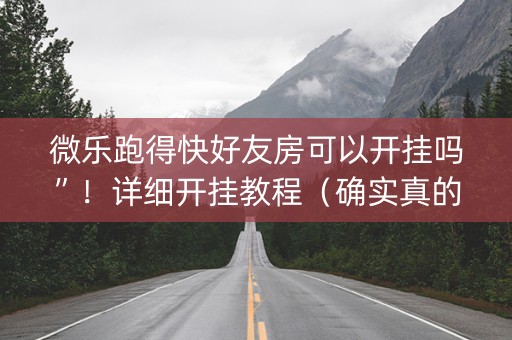 微乐跑得快好友房可以开挂吗”！详细开挂教程（确实真的有挂)-知乎