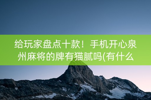 给玩家盘点十款！手机开心泉州麻将的牌有猫腻吗(有什么能赢的方法)