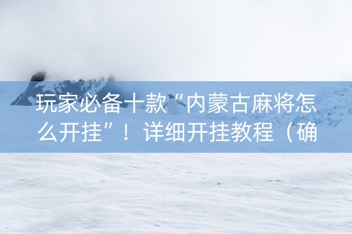 玩家必备十款“内蒙古麻将怎么开挂”！详细开挂教程（确实真的有挂)-知乎