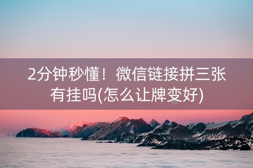 2分钟秒懂！微信链接拼三张有挂吗(怎么让牌变好)