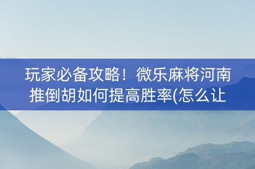 玩家必备攻略！微乐麻将河南推倒胡如何提高胜率(怎么让系统给你发好牌)