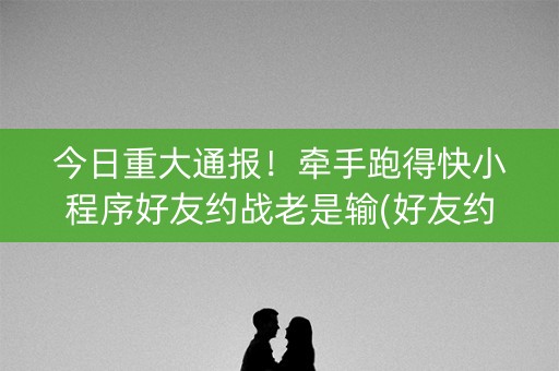 今日重大通报！牵手跑得快小程序好友约战老是输(好友约战老是输)