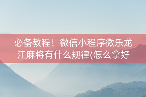 必备教程！微信小程序微乐龙江麻将有什么规律(怎么拿好牌)