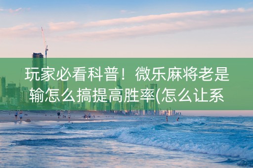 玩家必看科普！微乐麻将老是输怎么搞提高胜率(怎么让系统给好牌)