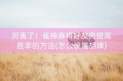 厉害了！雀神麻将好友房提高胜率的方法(怎么设置胡牌)