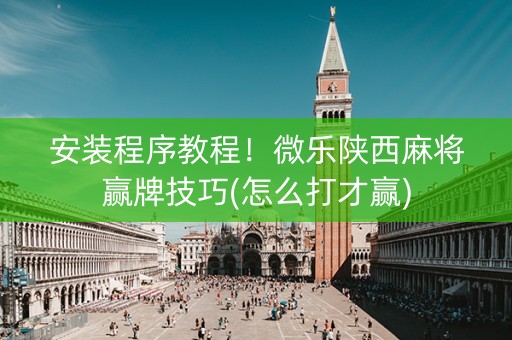 安装程序教程！微乐陕西麻将赢牌技巧(怎么打才赢)