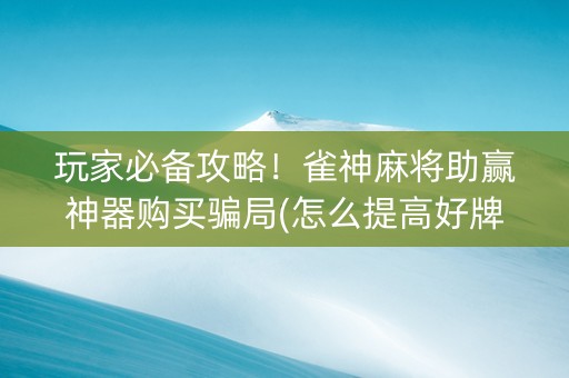 玩家必备攻略！雀神麻将助赢神器购买骗局(怎么提高好牌几率)