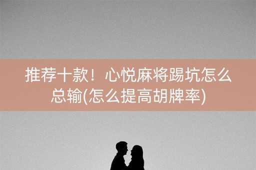 推荐十款！心悦麻将踢坑怎么总输(怎么提高胡牌率)